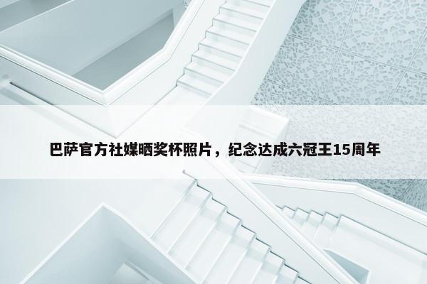 巴萨官方社媒晒奖杯照片，纪念达成六冠王15周年