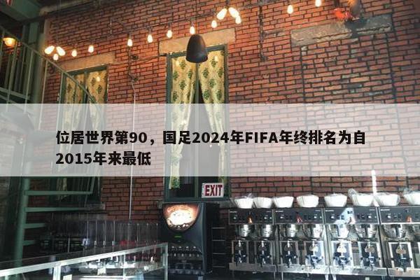 位居世界第90，国足2024年FIFA年终排名为自2015年来最低