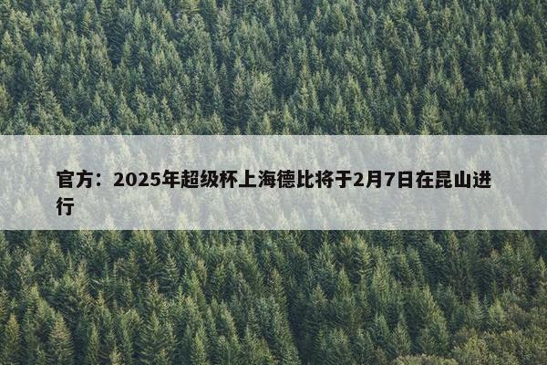 官方：2025年超级杯上海德比将于2月7日在昆山进行