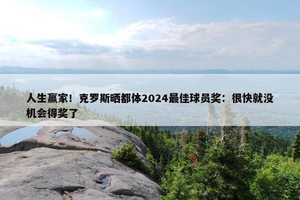 人生赢家！克罗斯晒都体2024最佳球员奖：很快就没机会得奖了