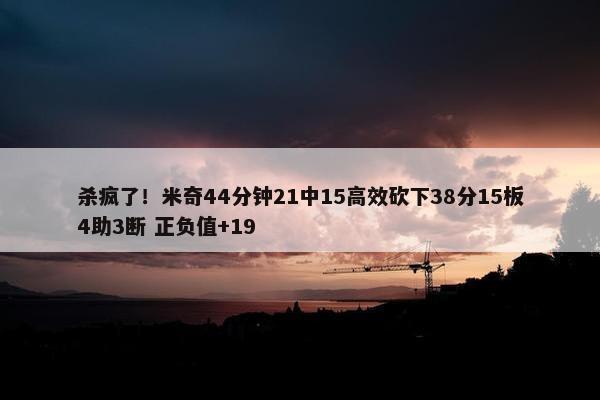 杀疯了！米奇44分钟21中15高效砍下38分15板4助3断 正负值+19