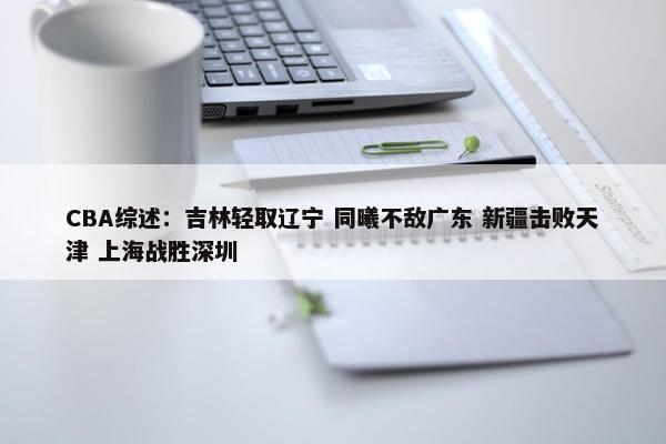 CBA综述：吉林轻取辽宁 同曦不敌广东 新疆击败天津 上海战胜深圳