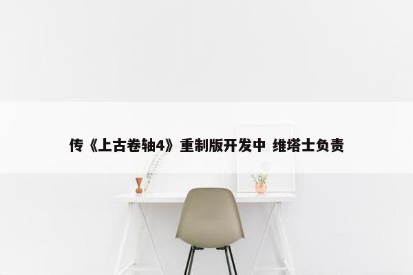 传《上古卷轴4》重制版开发中 维塔士负责