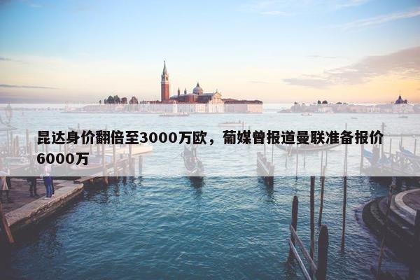 昆达身价翻倍至3000万欧，葡媒曾报道曼联准备报价6000万