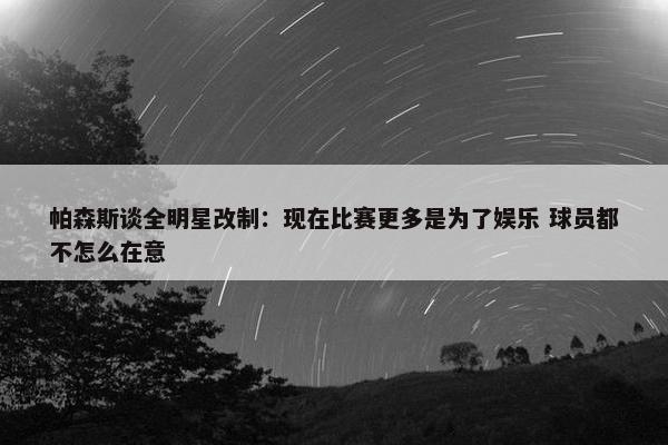 帕森斯谈全明星改制：现在比赛更多是为了娱乐 球员都不怎么在意