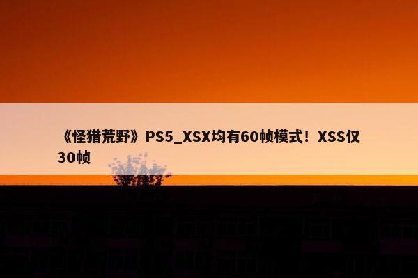 《怪猎荒野》PS5_XSX均有60帧模式！XSS仅30帧