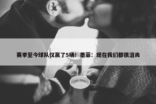 赛季至今球队仅赢了5场！墨菲：现在我们都很沮丧