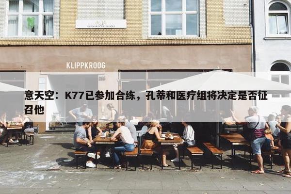 意天空：K77已参加合练，孔蒂和医疗组将决定是否征召他