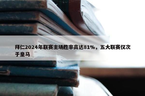 拜仁2024年联赛主场胜率高达81%，五大联赛仅次于皇马