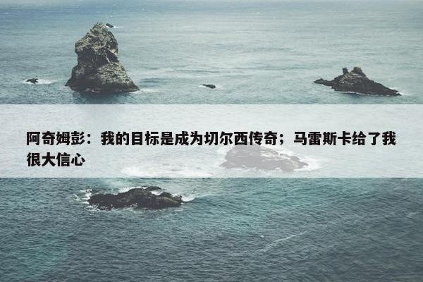 阿奇姆彭：我的目标是成为切尔西传奇；马雷斯卡给了我很大信心