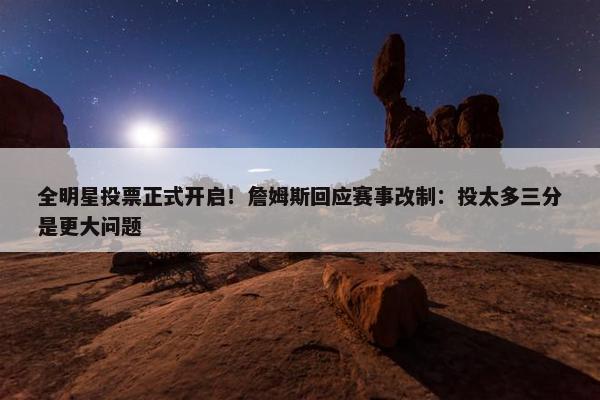 全明星投票正式开启！詹姆斯回应赛事改制：投太多三分是更大问题