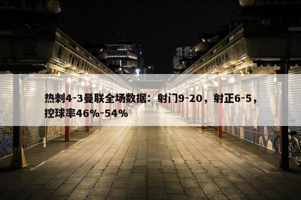 热刺4-3曼联全场数据：射门9-20，射正6-5，控球率46%-54%