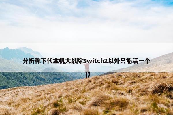 分析称下代主机大战除Switch2以外只能活一个