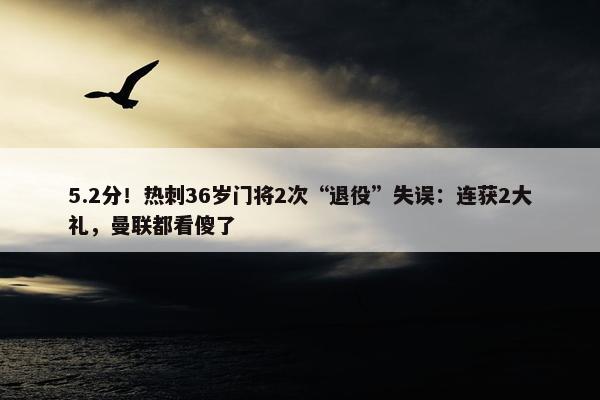 5.2分！热刺36岁门将2次“退役”失误：连获2大礼，曼联都看傻了