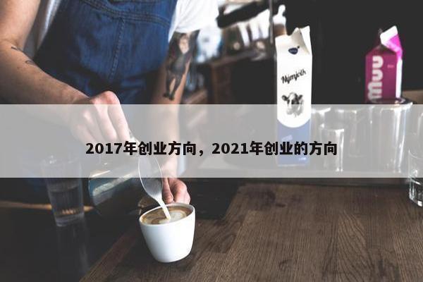 2017年创业方向，2021年创业的方向