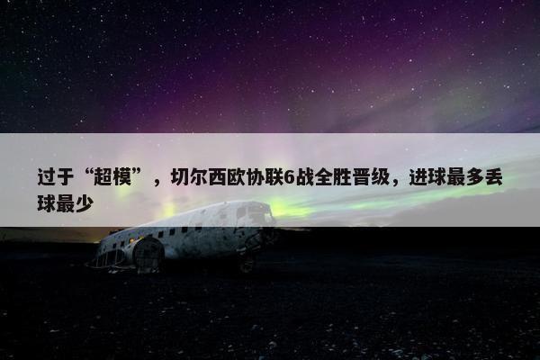 过于“超模”，切尔西欧协联6战全胜晋级，进球最多丢球最少