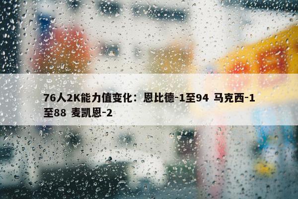 76人2K能力值变化：恩比德-1至94 马克西-1至88 麦凯恩-2