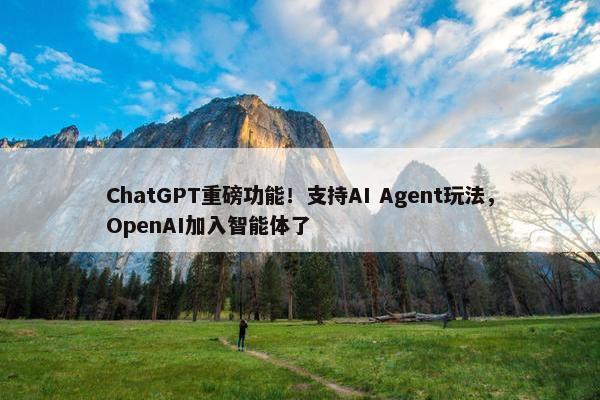 ChatGPT重磅功能！支持AI Agent玩法，OpenAI加入智能体了