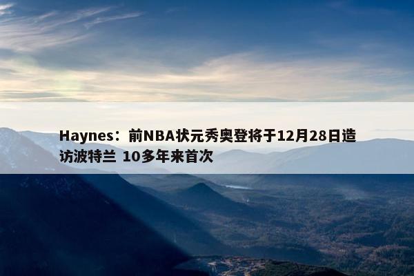 Haynes：前NBA状元秀奥登将于12月28日造访波特兰 10多年来首次