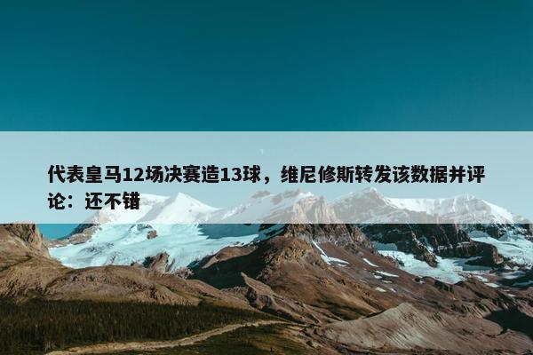 代表皇马12场决赛造13球，维尼修斯转发该数据并评论：还不错