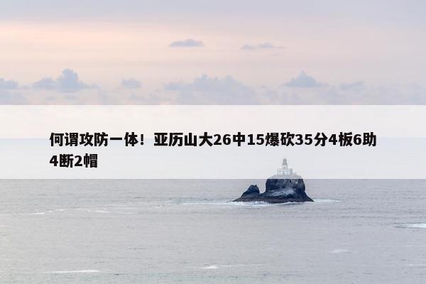 何谓攻防一体！亚历山大26中15爆砍35分4板6助4断2帽