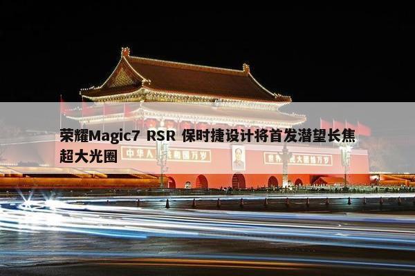 荣耀Magic7 RSR 保时捷设计将首发潜望长焦超大光圈