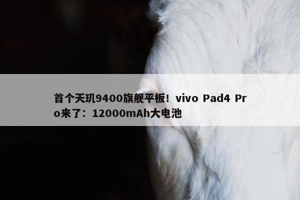 首个天玑9400旗舰平板！vivo Pad4 Pro来了：12000mAh大电池