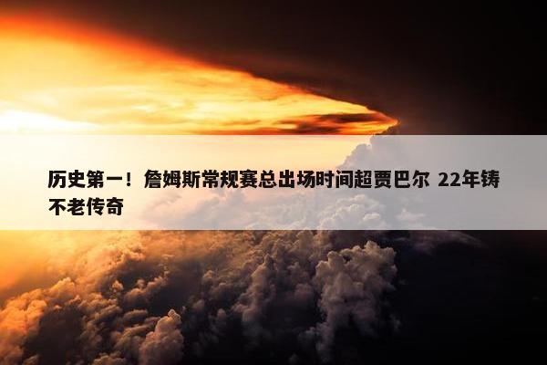 历史第一！詹姆斯常规赛总出场时间超贾巴尔 22年铸不老传奇