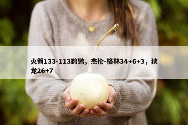 火箭133-113鹈鹕，杰伦-格林34+6+3，狄龙26+7