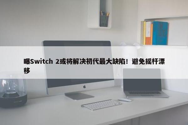 曝Switch 2或将解决初代最大缺陷！避免摇杆漂移