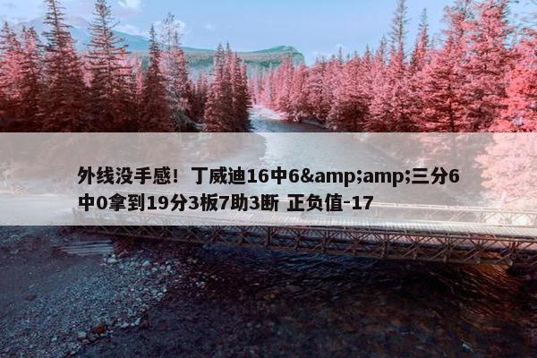 外线没手感！丁威迪16中6&amp;三分6中0拿到19分3板7助3断 正负值-17