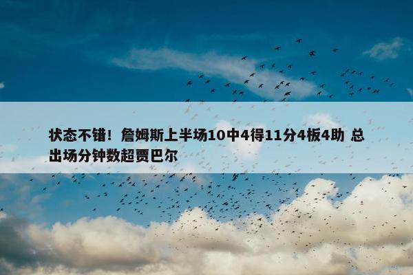 状态不错！詹姆斯上半场10中4得11分4板4助 总出场分钟数超贾巴尔