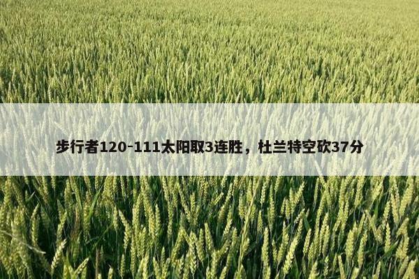 步行者120-111太阳取3连胜，杜兰特空砍37分