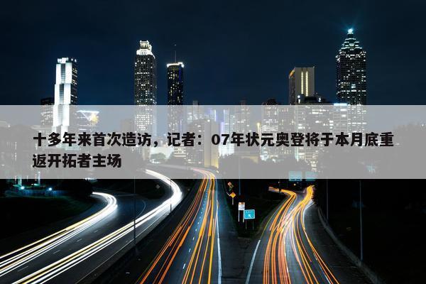 十多年来首次造访，记者：07年状元奥登将于本月底重返开拓者主场