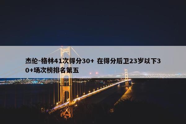 杰伦-格林41次得分30+ 在得分后卫23岁以下30+场次榜排名第五