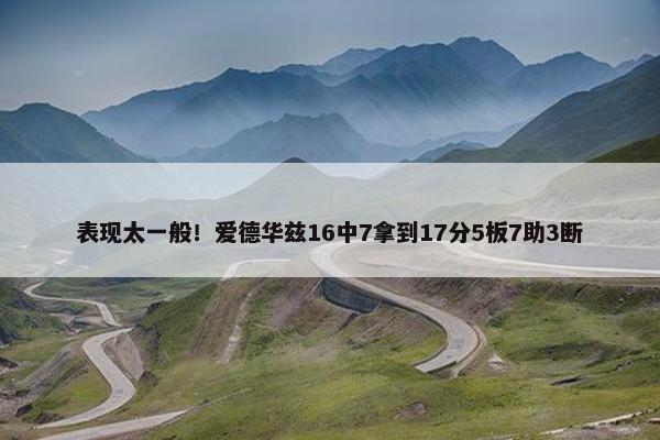 表现太一般！爱德华兹16中7拿到17分5板7助3断