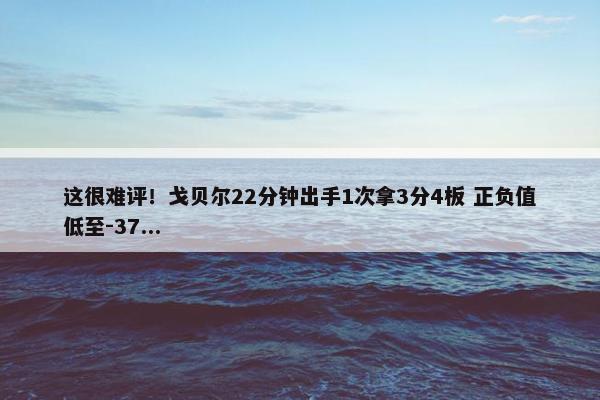 这很难评！戈贝尔22分钟出手1次拿3分4板 正负值低至-37...