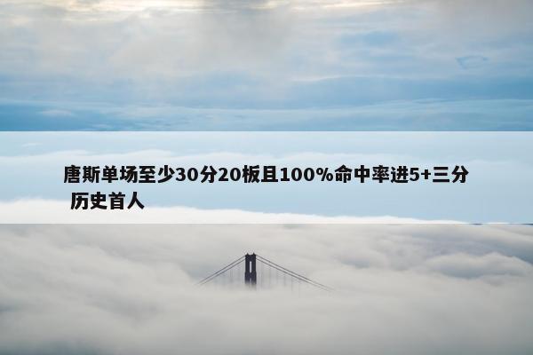 唐斯单场至少30分20板且100%命中率进5+三分 历史首人