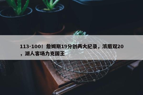 113-100！詹姆斯19分创两大纪录，浓眉双20，湖人客场力克国王