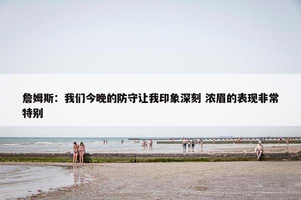 詹姆斯：我们今晚的防守让我印象深刻 浓眉的表现非常特别