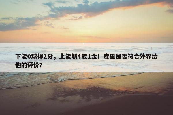 下能0球得2分，上能斩4冠1金！库里是否符合外界给他的评价？