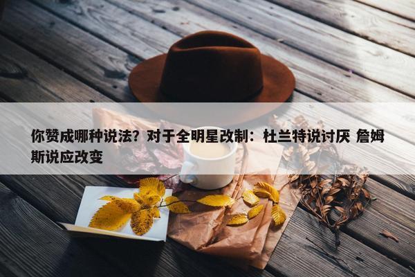 你赞成哪种说法？对于全明星改制：杜兰特说讨厌 詹姆斯说应改变