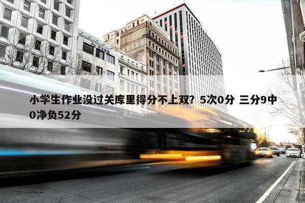 小学生作业没过关库里得分不上双？5次0分 三分9中0净负52分