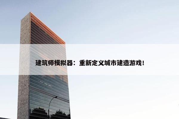 建筑师模拟器：重新定义城市建造游戏！