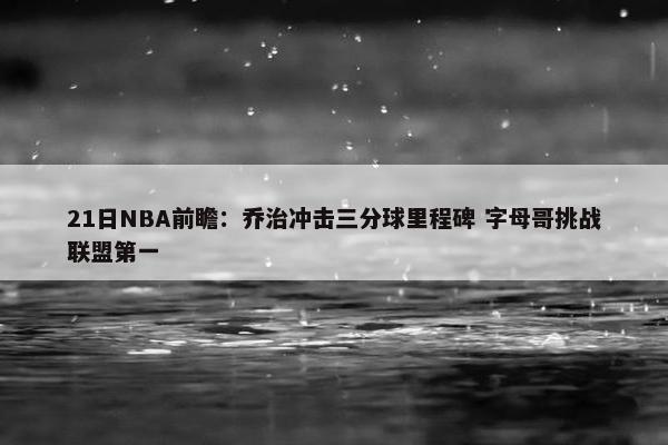 21日NBA前瞻：乔治冲击三分球里程碑 字母哥挑战联盟第一