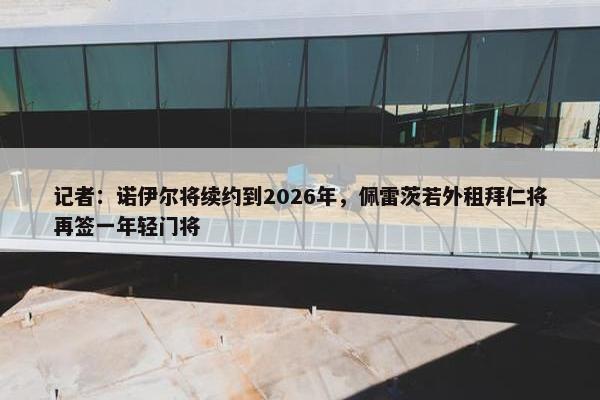 记者：诺伊尔将续约到2026年，佩雷茨若外租拜仁将再签一年轻门将