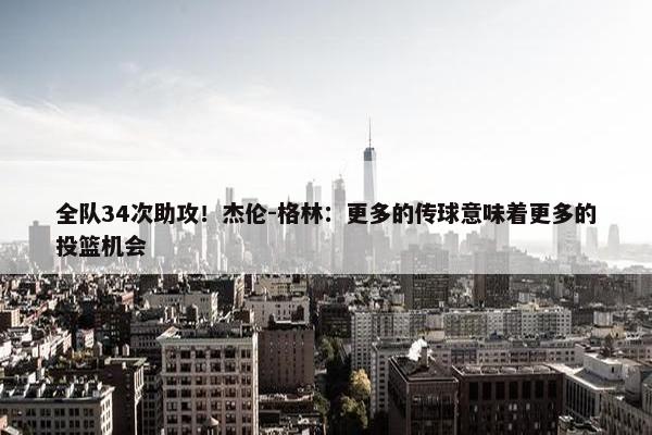 全队34次助攻！杰伦-格林：更多的传球意味着更多的投篮机会