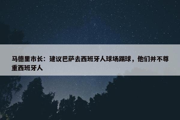 马德里市长：建议巴萨去西班牙人球场踢球，他们并不尊重西班牙人