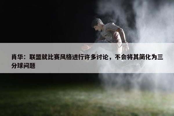 肖华：联盟就比赛风格进行许多讨论，不会将其简化为三分球问题