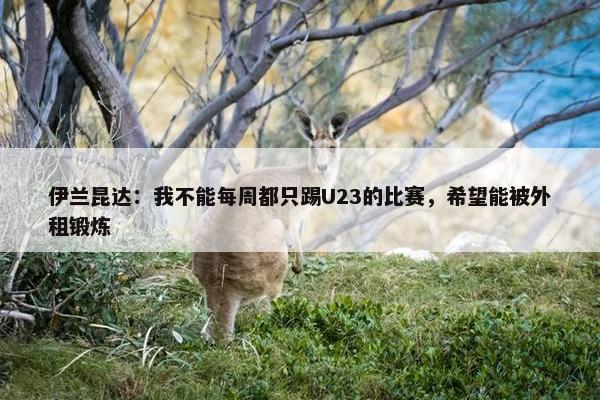 伊兰昆达：我不能每周都只踢U23的比赛，希望能被外租锻炼